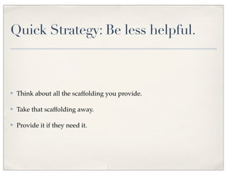 Quick Strategy: Be less helpful.
✤ Think about all the scaffolding you provide.
✤ Take that scaffolding away.
✤ Provide it if they need it.
 