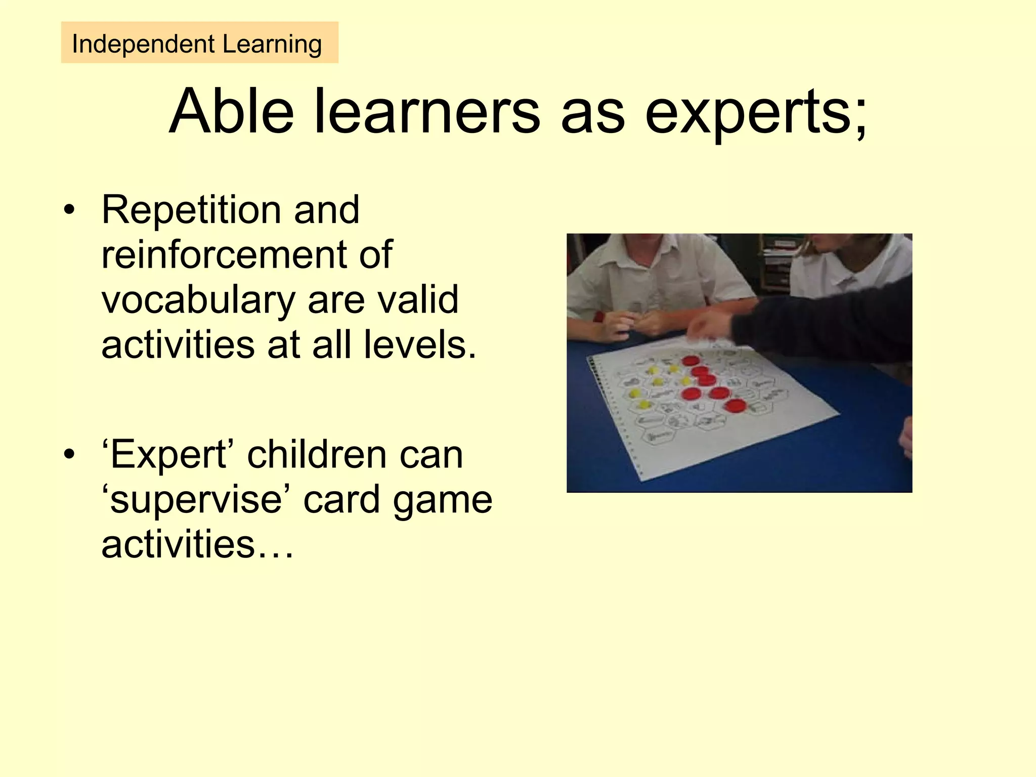 Able learners as experts; Repetition and reinforcement of vocabulary are valid activities at all levels. ‘ Expert’ children can ‘supervise’ card game activities…  Independent Learning 