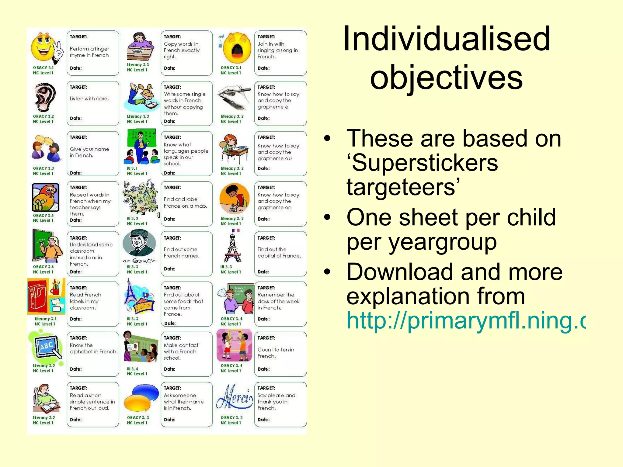 Individualised objectives These are based on ‘Superstickers targeteers’ One sheet per child per yeargroup Download and more explanation from  http://primarymfl.ning.com/profiles/blogs/ks2-assessment-target   