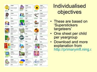 Individualised objectives These are based on ‘Superstickers targeteers’ One sheet per child per yeargroup Download and more explanation from  http://primarymfl.ning.com/profiles/blogs/ks2-assessment-target   