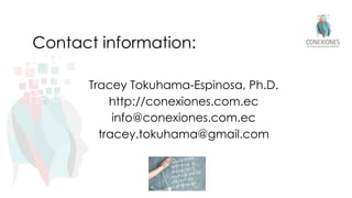 Contact information:
Tracey Tokuhama-Espinosa, Ph.D.
http://conexiones.com.ec
info@conexiones.com.ec
tracey.tokuhama@gmail.com
 