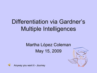 Differentiation via Gardner’s
Multiple Intelligences
Martha López Coleman
May 15, 2009
Anyway you want it - Journey
 