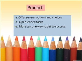 Product
• 1. Offer several options and choices
•2. Open-ended tasks
•4. More tan one way to get to success
 