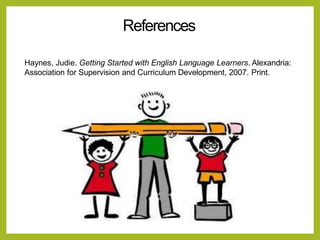 References
Haynes, Judie. Getting Started with English Language Learners. Alexandria:
Association for Supervision and Curriculum Development, 2007. Print.
 