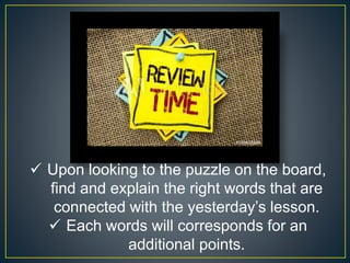  Upon looking to the puzzle on the board,
find and explain the right words that are
connected with the yesterday’s lesson.
 Each words will corresponds for an
additional points.
 