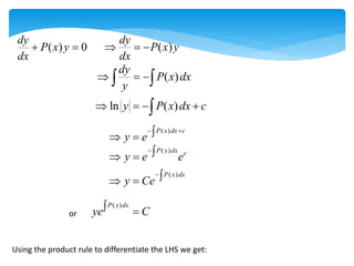 ( ) 0
dy
P x y
dx
  ( )
dy
P x y
dx
  
( )
dy
P x dx
y
  
 
ln ( )
y P x dx c
   

( )
P x dx c
y e
 

 
( )
P x dx c
y e e

 
( )
P x dx
y Ce

 
or
( )
P x dx
ye C
 
Using the product rule to differentiate the LHS we get:
 