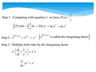 2
Step 1: Comparing with equation 1, we have ( )
P x
x

2
( )
P x dx dx
x

  2ln x

2
ln x
 2
ln x

2
( ) ln
Step 2:
P x dx x
e e
  2
x
  
( )
is called the integrating factor
P x dx
e
Step 3: Multiply both sides by the integrating factor.
2 2
2
dy
x y x x
dx x
 
 
 
 
2 3
d
yx x
dx

 