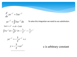 2 2
3
x x
d
ye xe
dx
 

2 2
3
x x
ye xe dx
 
  To solve this integration we need to use substitution.
2
Let t x
 2
dt xdx
 
2 3
3
2
x t
xe dx e dt
 

 
3
2
t
e
 
2
3
2
x
e
 
2 2
3
2
x x
ye e c
 
  
2
3
2
x
y ce
   c is arbitrary constant
 