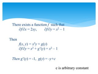 There exists a function f such that
f/x = 2xy, f/y = x2 – 1
Then
f(x, y) = x2y + g(y)
f/y = x2 + g’(y) = x2 – 1
Then g’(y) = -1, g(y) = -y+c
c is arbitrary constant
 