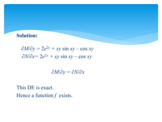 Solution:
M/y = 2e2y + xy sin xy – cos xy
N/x= 2e2y + xy sin xy – cos xy
M/y = N/x
This DE is exact.
Hence a function f exists.
 