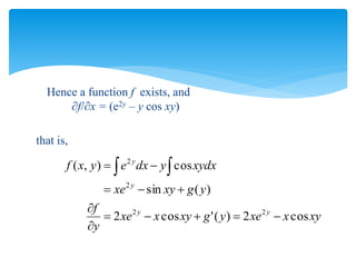 Hence a function f exists, and
f/x = (e2y – y cos xy)
that is,
xy
x
xe
y
g
xy
x
xe
y
f
y
g
xy
xe
xydx
y
dx
e
y
x
f
y
y
y
y
cos
2
)
(
'
cos
2
)
(
sin
cos
)
,
(
2
2
2
2











 

 