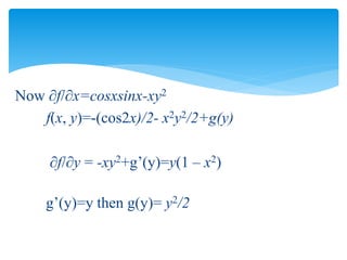 Now f/x=cosxsinx-xy2
f(x, y)=-(cos2x)/2- x2y2/2+g(y)
f/y = -xy2+g’(y)=y(1 – x2)
g’(y)=y then g(y)= y2/2
 