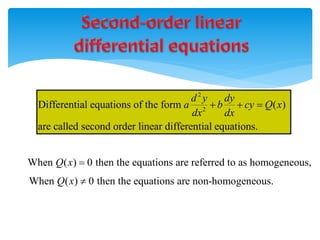 When ( ) 0 then the equations are non-homogeneous.
Q x 
2
2
Differential equations of the form ( )
are called second order linear differential equations.
d y dy
a b cy Q x
dx dx
  
When ( ) 0 then the equations are referred to as homogeneous,
Q x 
 