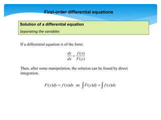 First-order differential equations
Solution of a differential equation
Separating the variables
If a differential equation is of the form:
Then, after some manipulation, the solution can be found by direct
integration.
( )
( )
dy f x
dx F y

( ) ( ) so ( ) ( )
F y dy f x dx F y dy f x dx
 
 
 