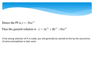 2
Hence the PI is 8 x
y xe
 
2 3 2
Thus the general solution is 8
x x x
y Ae Be xe
  
If the wrong selection of PI is made, you will generally be alerted to this by the occurrence
of some contradiction in later work.
 