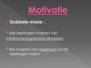  Dubbele   missie :

* Alle leerlingen moeten het
minimumprogramma afwerken.

* We moeten het maximum uit de
  leerlingen halen.
 