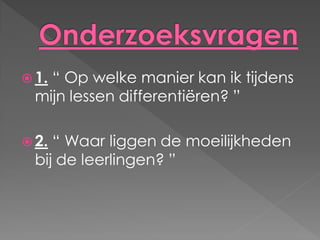  1.“ Op welke manier kan ik tijdens
  mijn lessen differentiëren? ”

 2. “ Waar liggen de moeilijkheden
  bij de leerlingen? ”
 