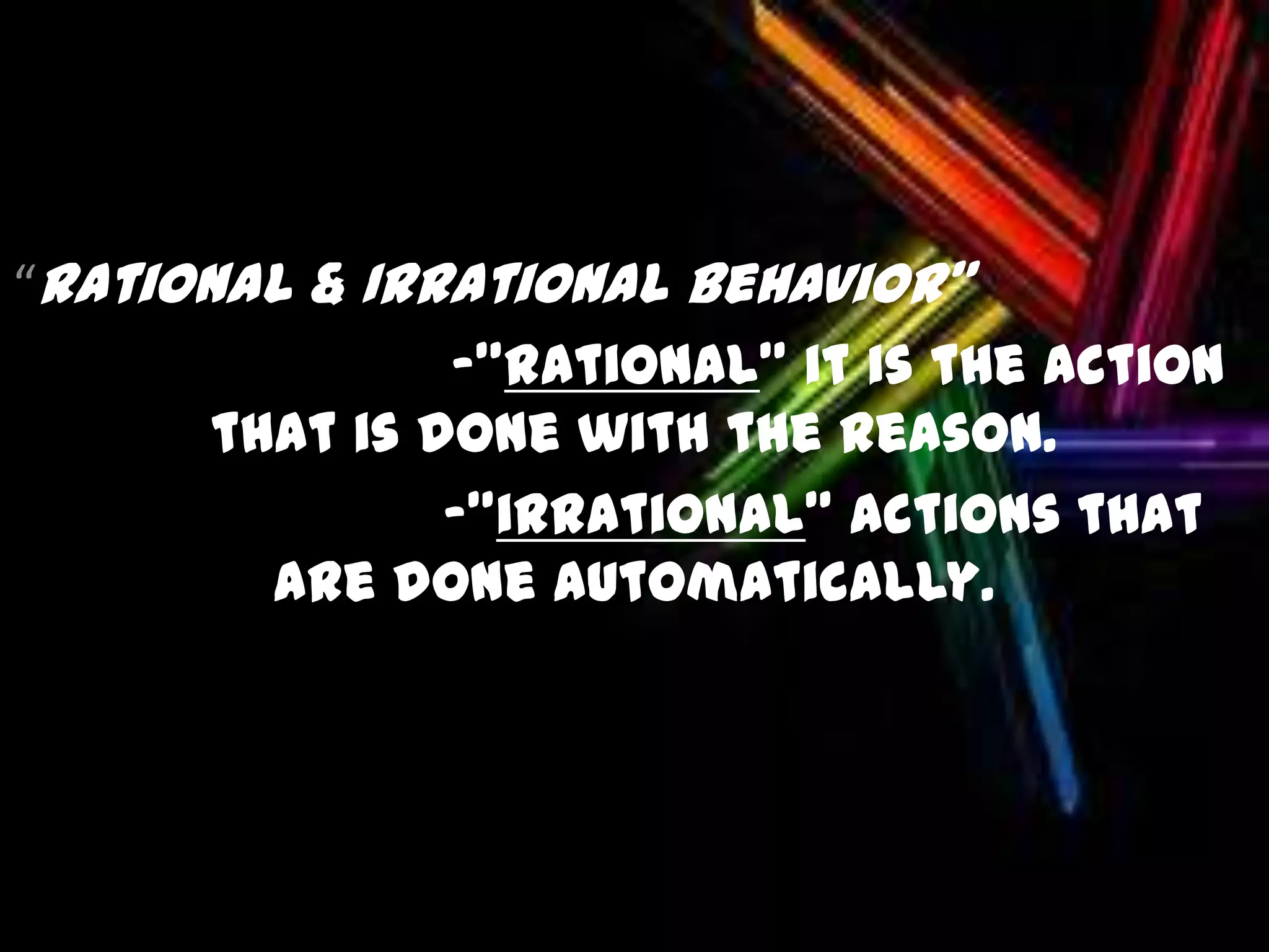 “Rational & Irrational Behavior”
-”rational” it is the action that is done with the reason.
-”irrational” actions that are done automatically.
“Rational & Irrational Behavior”
-”rational” it is the action
that is done with the reason.
-”irrational” actions that
are done automatically.
