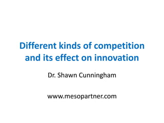 Different kinds of competition
and its effect on innovation
Dr. Shawn Cunningham
www.mesopartner.com
 