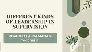 ROVICHELL A. CAMACAM
Teacher III
DIFFERENT KINDS
OF LEADERSHIP IN
SUPERVISION
 