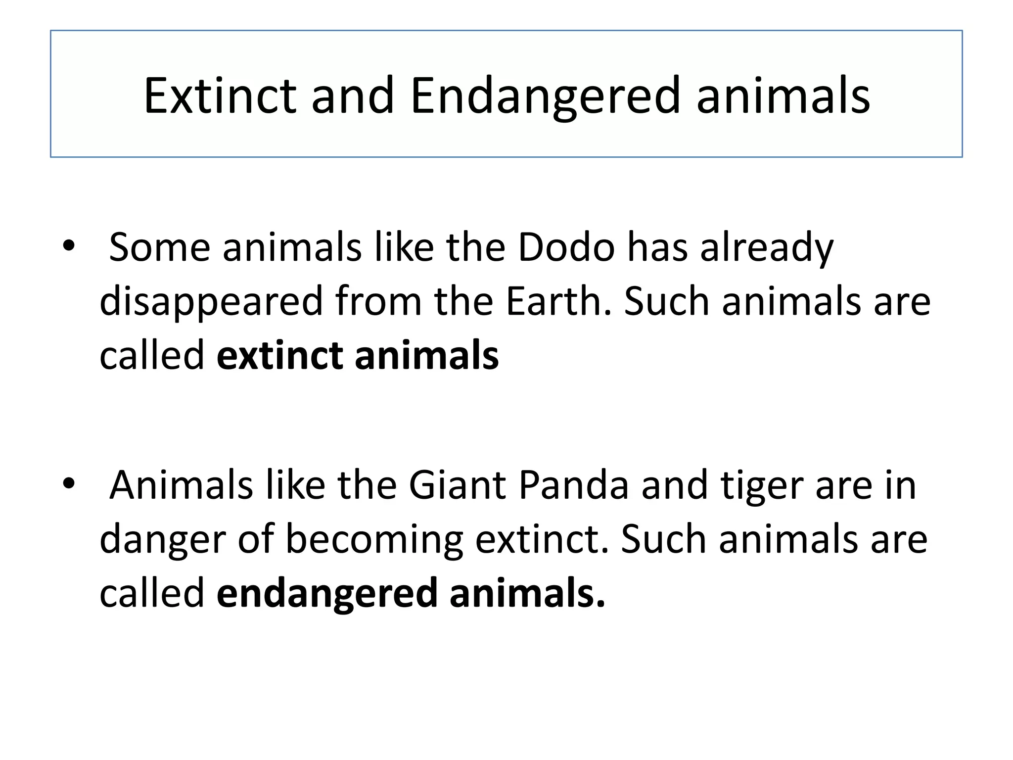 Extinct and Endangered animals
• Some animals like the Dodo has already
disappeared from the Earth. Such animals are
called extinct animals
• Animals like the Giant Panda and tiger are in
danger of becoming extinct. Such animals are
called endangered animals.
 
