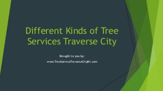 Different Kinds of Tree
Services Traverse City
Brought to you by:
www.TreeServiceTraverseCityMI.com
 