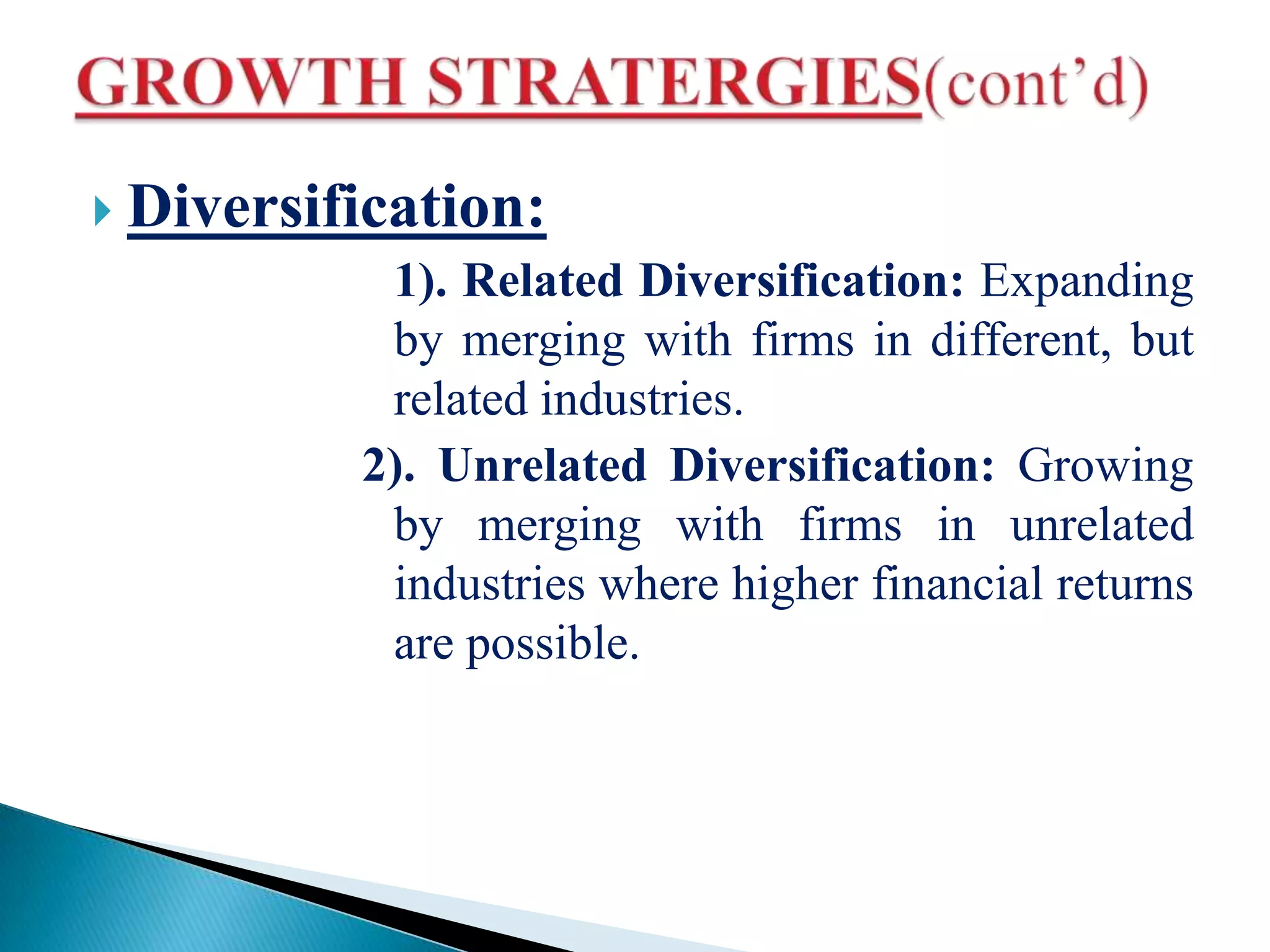  Diversification:
1). Related Diversification: Expanding
by merging with firms in different, but
related industries.
2). Unrelated Diversification: Growing
by merging with firms in unrelated
industries where higher financial returns
are possible.
 