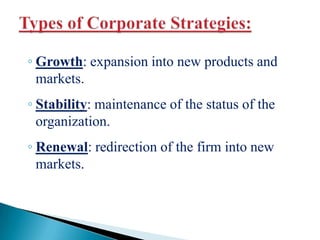 ◦ Growth: expansion into new products and
markets.
◦ Stability: maintenance of the status of the
organization.
◦ Renewal: redirection of the firm into new
markets.
 