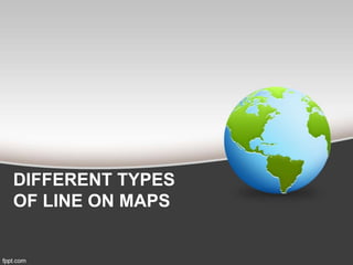 DIFFERENT TYPES
OF LINE ON MAPS
 