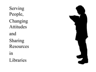 Serving People,Changing AttitudesandSharing ResourcesinLibraries