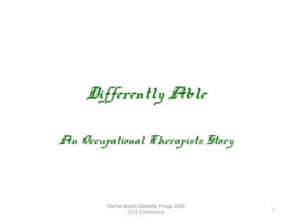 Differently Able
An Occupational Therapists
Story

Rachel Booth Disability Fringe 2009
COT Conference

1

 