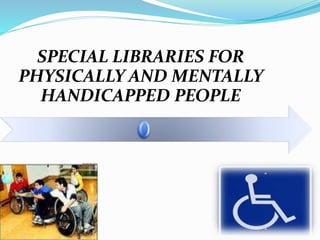 SPECIAL LIBRARIES FOR
PHYSICALLY AND MENTALLY
HANDICAPPED PEOPLE
 