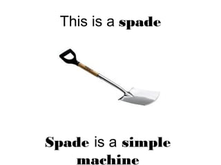 This is a spade
Spade is a simple
machine
 