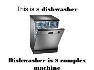 This is a dishwasher
Dishwasher is a complex
machine
 