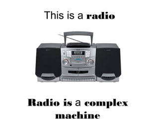 This is a radio
Radio is a complex
machine
 