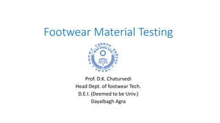 Footwear Material Testing
Prof. D.K. Chaturvedi
Head Dept. of footwear Tech.
D.E.I. (Deemed to be Univ.)
Dayalbagh Agra
 