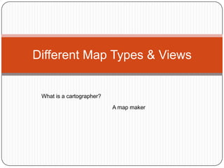 Different Map Types & Views What is a cartographer?   A map maker 