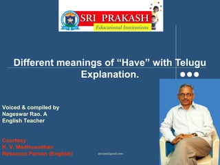 Different meanings of “Have” with Telugu
                  Explanation.


Voiced & compiled by
Nageswar Rao. A
English Teacher


Courtesy
K. V. Madhusudhan
Resource Person (English)   anr.tuni@gmail.com
 