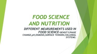 FOOD SCIENCE
AND NUTRITION
DIFFERENT MEARUREMENTS USED IN
FOOD SCIENCE-DENSITY,PHASE
CHANGE,pH,OSMOSIS,SURFACE TENSION,COLLOIDAL
SYSTEMS.
 