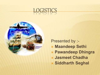 LOGISTICS
Presented by :-
 Maandeep Sethi
 Pawandeep Dhingra
 Jasmeet Chadha
 Siddharth Seghal
 