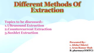Different Methods Of
Extraction
Presented By:-
1. Alisha Chhetri
2. Arun Kumar Shah
B. pharmacy(SMTC)
Topics to be discussed:-
1.Ultrasound Extraction
2.Countercurrent Extraction
3.Soxhlet Extraction
 