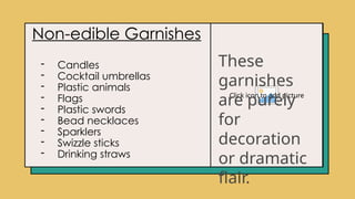 Click icon to add picture
Non-edible Garnishes
- Candles
- Cocktail umbrellas
- Plastic animals
- Flags
- Plastic swords
- Bead necklaces
- Sparklers
- Swizzle sticks
- Drinking straws
These
garnishes
are purely
for
decoration
or dramatic
flair.
 