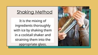 Shaking Method
It is the mixing of
ingredients thoroughly
with ice by shaking them
in a cocktail shaker and
straining them into the
appropriate glass.
 