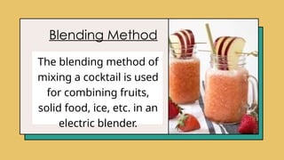 Blending Method
The blending method of
mixing a cocktail is used
for combining fruits,
solid food, ice, etc. in an
electric blender.
 