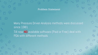 Problem Statement
Many Pressure Driven Analysis methods were discussed
since 1981
Till now NO available software (Paid or Free) deal with
PDA with different methods
10
 