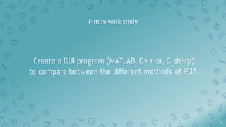 Future work study
Create a GUI program (MATLAB, C++ or, C sharp)
to compare between the different methods of PDA.
14
 