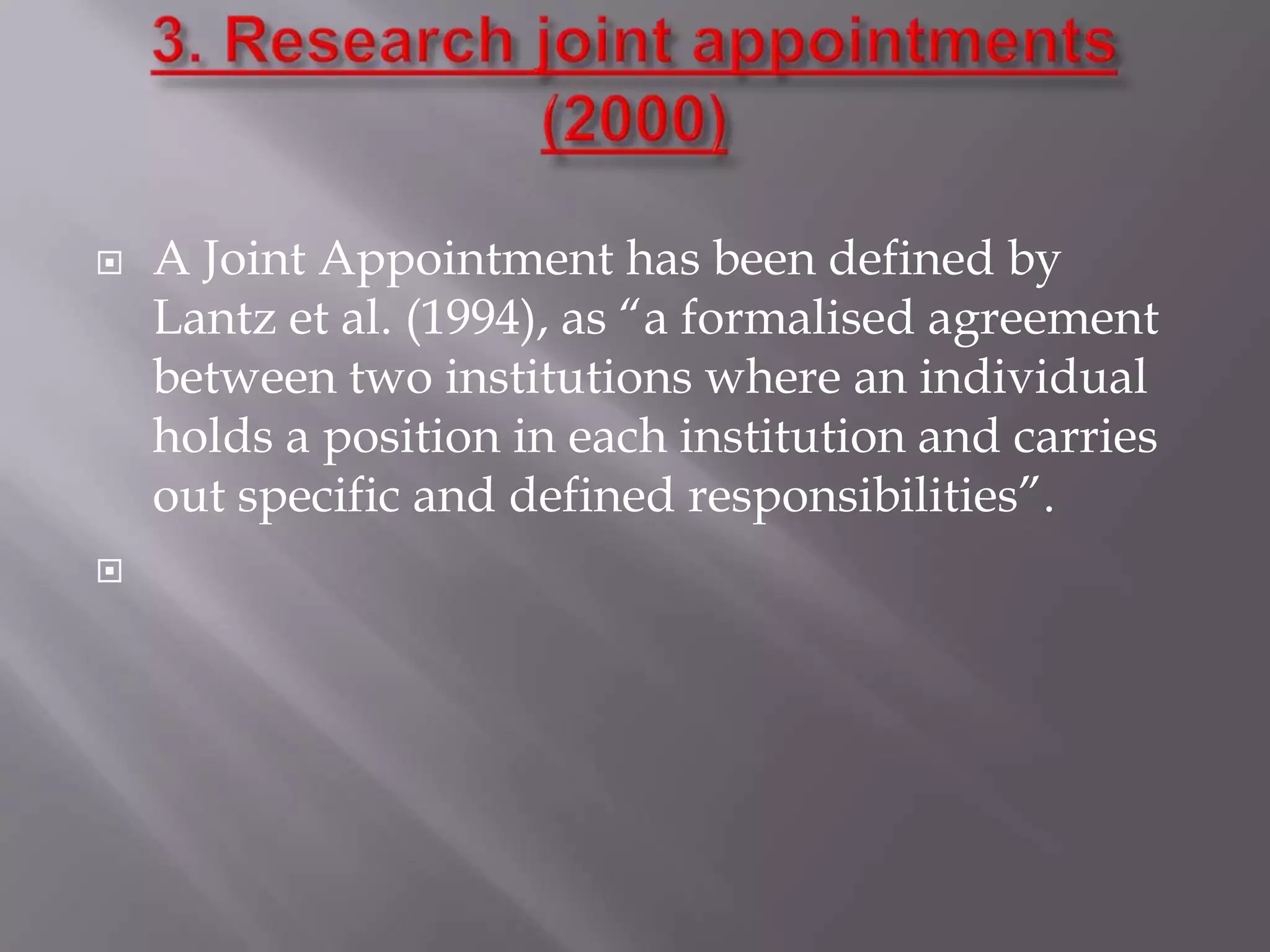 



A Joint Appointment has been defined by
Lantz et al. (1994), as “a formalised agreement
between two institutions where an individual
holds a position in each institution and carries
out specific and defined responsibilities”.

 