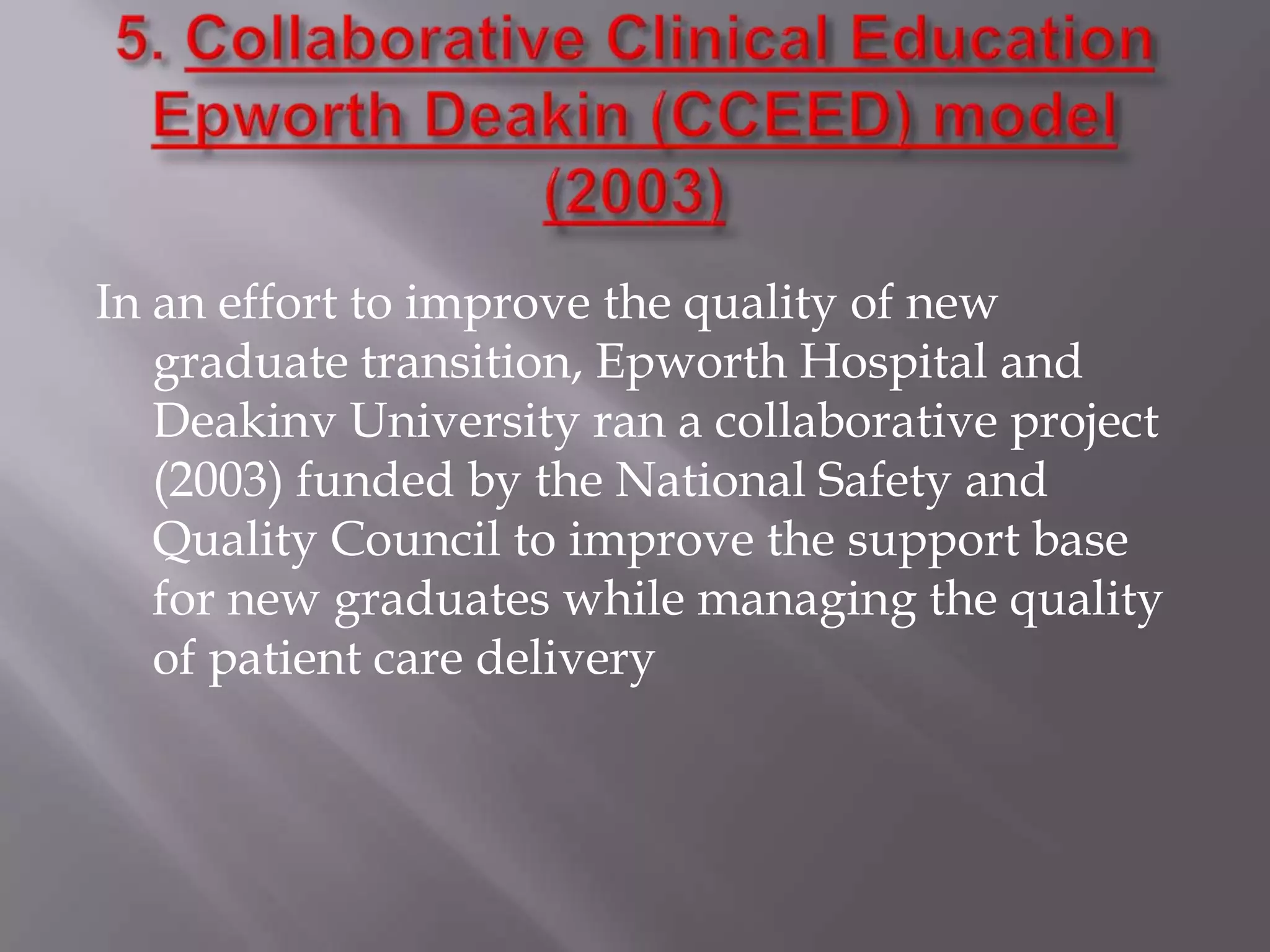 In an effort to improve the quality of new
graduate transition, Epworth Hospital and
Deakinv University ran a collaborative project
(2003) funded by the National Safety and
Quality Council to improve the support base
for new graduates while managing the quality
of patient care delivery

 