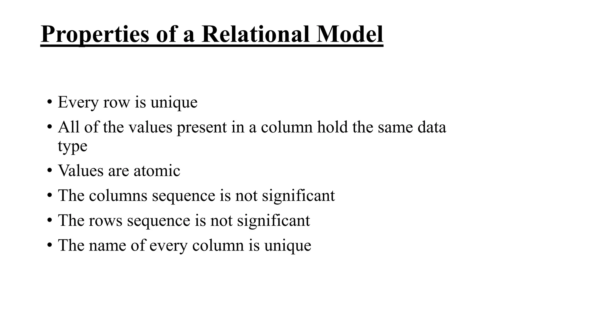 Properties of a Relational Model
• Every row is unique
• All of the values present in a column hold the same data
type
• Values are atomic
• The columns sequence is not significant
• The rows sequence is not significant
• The name of every column is unique
 