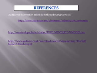 Additional information taken from the following websites:

        http://www.slideshare.net/cheffernan/reflexive-documentaries



http://condor.depaul.edu/dtudor/DOCUMENTARY%20MODES.htm


http://www.godnose.co.uk/downloads/alevel/documentary/Doc%20
Modes%20nichols.pdf
 
